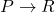 P \to R