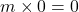 m \times 0 = 0