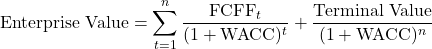 \[\text{Enterprise Value} = \sum_{t=1}^{n} \frac{\text{FCFF}_t}{(1 + \text{WACC})^t} + \frac{\text{Terminal Value}}{(1 + \text{WACC})^n}\]