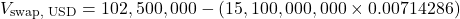\[V_{\text{swap, USD}} = 102,500,000 - (15,100,000,000 \times 0.00714286)\]
