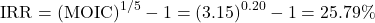 \[\text{IRR} = (\text{MOIC})^{1/5} - 1 = (3.15)^{0.20} - 1 = 25.79\%\]