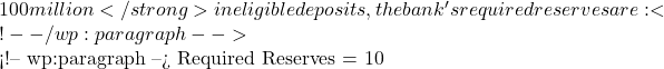 100 million</strong> in eligible deposits, the bank's required reserves are: <!-- /wp:paragraph -->  <!-- wp:paragraph --> Required Reserves = 10% x