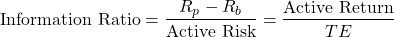 \[\text{Information Ratio} = \frac{R_p - R_b}{\text{Active Risk}} = \frac{\text{Active Return}}{TE}\]