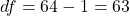 df = 64 - 1 = 63