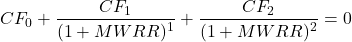 \[CF_0 + \frac{CF_1}{(1 + MWRR)^1} + \frac{CF_2}{(1 + MWRR)^2} = 0\]