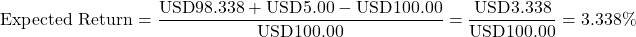 \[\text{Expected Return} = \frac{\text{USD}98.338 + \text{USD}5.00 - \text{USD}100.00}{\text{USD}100.00} = \frac{\text{USD}3.338}{\text{USD}100.00} = 3.338\%\]