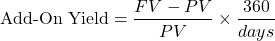 \[\text{Add-On Yield} = \frac{FV - PV}{PV} \times \frac{360}{days}\]