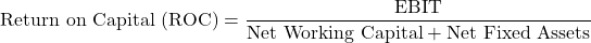 \[\text{Return on Capital (ROC)} = \frac{\text{EBIT}}{\text{Net Working Capital} + \text{Net Fixed Assets}}\]