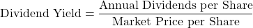 \[\text{Dividend Yield} = \frac{\text{Annual Dividends per Share}}{\text{Market Price per Share}}\]