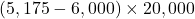 (5,175 - 6,000) \times 20,000