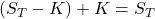 (S_T - K) + K = S_T