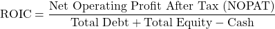\[\text{ROIC} = \frac{\text{Net Operating Profit After Tax (NOPAT)}}{\text{Total Debt} + \text{Total Equity} - \text{Cash}}\]