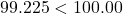 99.225 < 100.00