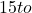 15 to