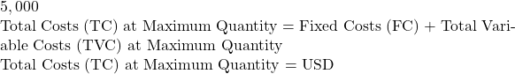 5,000  Total Costs (TC) at Maximum Quantity = Fixed Costs (FC) + Total Variable Costs (TVC) at Maximum Quantity  Total Costs (TC) at Maximum Quantity = USD