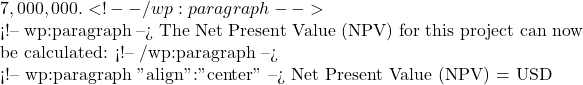 7,000,000.  <!-- /wp:paragraph -->  <!-- wp:paragraph --> The Net Present Value (NPV) for this project can now be calculated:  <!-- /wp:paragraph -->  <!-- wp:paragraph {"align":"center"} --> Net Present Value (NPV) = USD