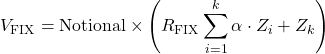 \[V_{\text{FIX}} = \text{Notional} \times \left( R_{\text{FIX}} \sum_{i=1}^k \alpha \cdot Z_i + Z_k \right)\]