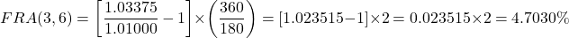 \[FRA(3, 6) = \left[ \frac{1.03375}{1.01000} - 1 \right] \times \left( \frac{360}{180} \right) = [1.023515 - 1] \times 2 = 0.023515 \times 2 = 4.7030\%\]