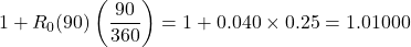 \[1 + R_0(90)\left(\frac{90}{360}\right) = 1 + 0.040 \times 0.25 = 1.01000\]