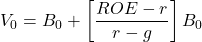\[V_0 = B_0 + \left[ \frac{ROE - r}{r - g} \right] B_0\]