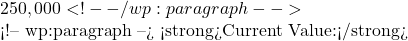 250,000 <!-- /wp:paragraph -->  <!-- wp:paragraph --> <strong>Current Value:</strong>