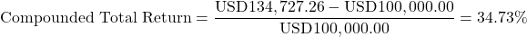 \[\text{Compounded Total Return} = \frac{\text{USD}134,727.26 - \text{USD}100,000.00}{\text{USD}100,000.00} = 34.73\%\]