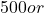 500 or