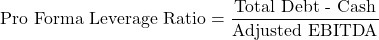 \[\text{Pro Forma Leverage Ratio} = \frac{\text{Total Debt - Cash}}{\text{Adjusted EBITDA}}\]