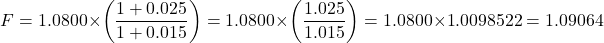 \[F = 1.0800 \times \left( \frac{1 + 0.025}{1 + 0.015} \right) = 1.0800 \times \left( \frac{1.025}{1.015} \right) = 1.0800 \times 1.0098522 = 1.09064\]