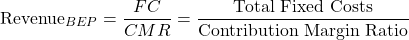 \[\text{Revenue}_{BEP} = \frac{FC}{CMR} = \frac{\text{Total Fixed Costs}}{\text{Contribution Margin Ratio}}\]