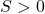 S > 0