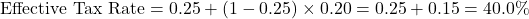 \[\text{Effective Tax Rate} = 0.25 + (1 - 0.25) \times 0.20 = 0.25 + 0.15 = 40.0\%\]