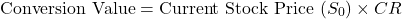 \[\text{Conversion Value} = \text{Current Stock Price } (S_0) \times CR\]