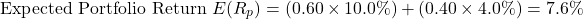 \[\text{Expected Portfolio Return } E(R_p) = (0.60 \times 10.0\%) + (0.40 \times 4.0\%) = 7.6\%\]