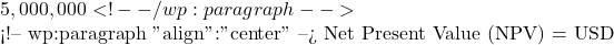 5,000,000 <!-- /wp:paragraph -->  <!-- wp:paragraph {"align":"center"} --> Net Present Value (NPV) = USD