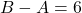 B - A = 6