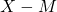 X - M
