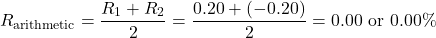 \[R_{\text{arithmetic}} = \frac{R_1 + R_2}{2} = \frac{0.20 + (-0.20)}{2} = 0.00 \text{ or } 0.00\%\]