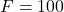 F = 100