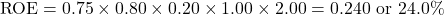 \[\text{ROE} = 0.75 \times 0.80 \times 0.20 \times 1.00 \times 2.00 = 0.240 \text{ or } 24.0\%\]
