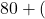 80 + (
