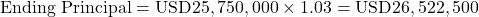 Rendered by QuickLaTeX.com \text{Ending Principal} = \text{USD}25,750,000 \times 1.03 = \text{USD}26,522,500