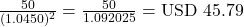Rendered by QuickLaTeX.com \frac{50}{(1.0450)^2} = \frac{50}{1.092025} = \text{USD } 45.79