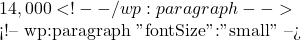 14,000 <!-- /wp:paragraph -->  <!-- wp:paragraph {"fontSize":"small"} --> 