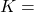 K =