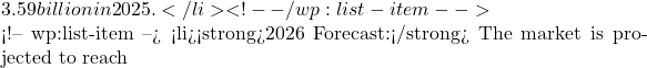 3.59 billion in 2025.</li> <!-- /wp:list-item -->  <!-- wp:list-item --> <li><strong>2026 Forecast:</strong> The market is projected to reach