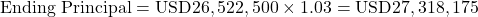 Rendered by QuickLaTeX.com \text{Ending Principal} = \text{USD}26,522,500 \times 1.03 = \text{USD}27,318,175