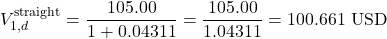 \[V_{1,d}^{\text{straight}} = \frac{105.00}{1 + 0.04311} = \frac{105.00}{1.04311} = 100.661\text{ USD}\]