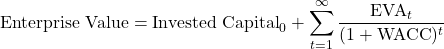 \[\text{Enterprise Value} = \text{Invested Capital}_0 + \sum_{t=1}^{\infty} \frac{\text{EVA}_t}{(1 + \text{WACC})^t}\]