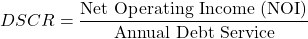 \[DSCR = \frac{\text{Net Operating Income (NOI)}}{\text{Annual Debt Service}}\]